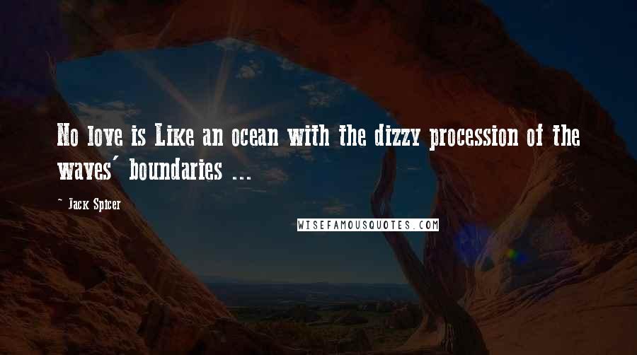 Jack Spicer Quotes: No love is Like an ocean with the dizzy procession of the waves' boundaries ...