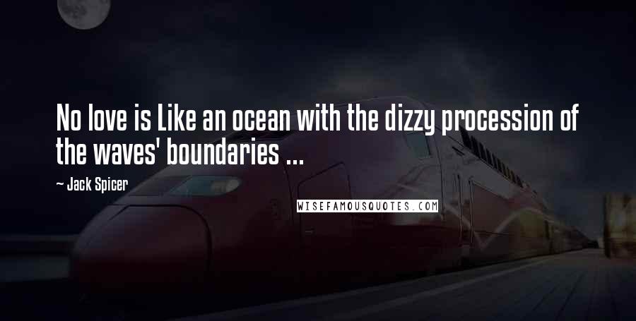 Jack Spicer Quotes: No love is Like an ocean with the dizzy procession of the waves' boundaries ...