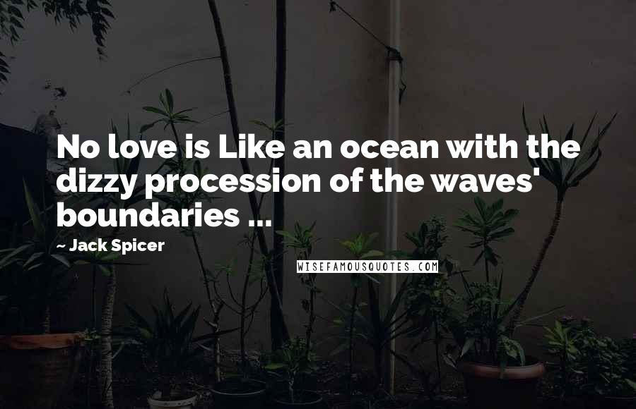 Jack Spicer Quotes: No love is Like an ocean with the dizzy procession of the waves' boundaries ...