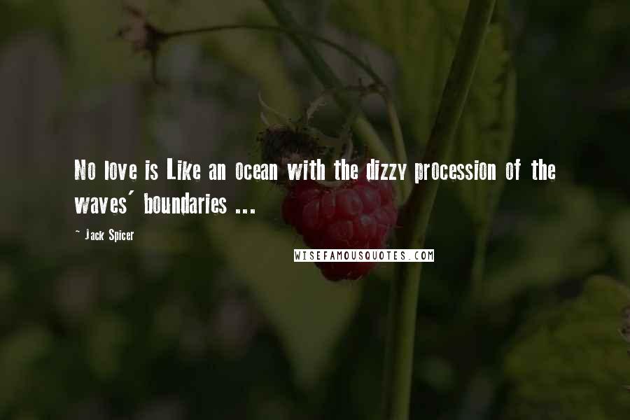 Jack Spicer Quotes: No love is Like an ocean with the dizzy procession of the waves' boundaries ...