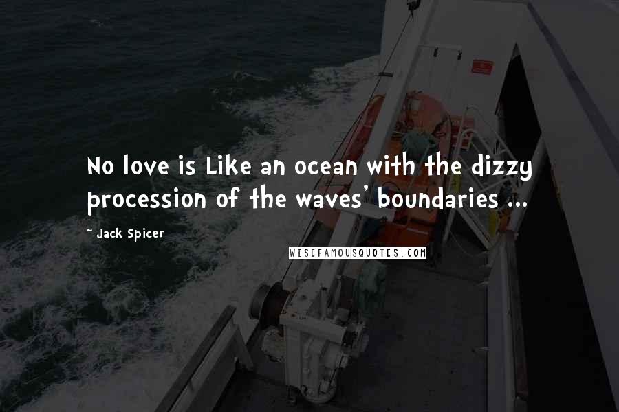 Jack Spicer Quotes: No love is Like an ocean with the dizzy procession of the waves' boundaries ...