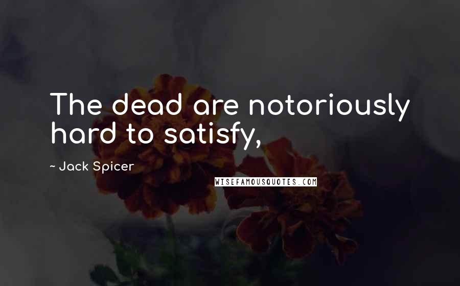 Jack Spicer Quotes: The dead are notoriously hard to satisfy,