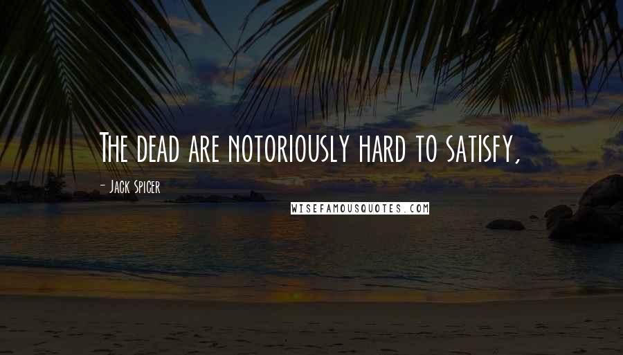 Jack Spicer Quotes: The dead are notoriously hard to satisfy,