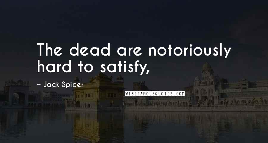 Jack Spicer Quotes: The dead are notoriously hard to satisfy,