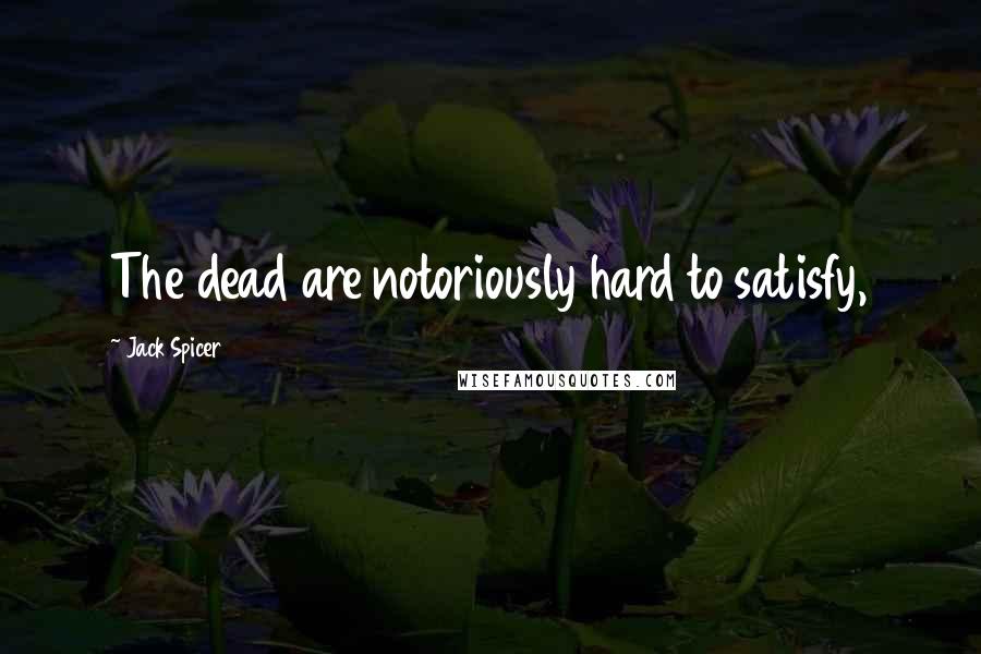 Jack Spicer Quotes: The dead are notoriously hard to satisfy,