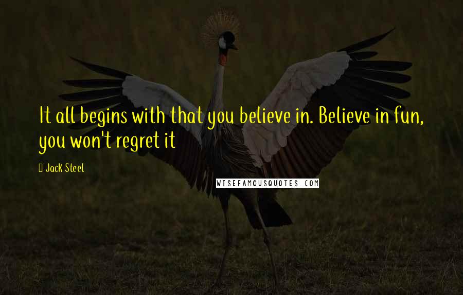 Jack Steel Quotes: It all begins with that you believe in. Believe in fun, you won't regret it