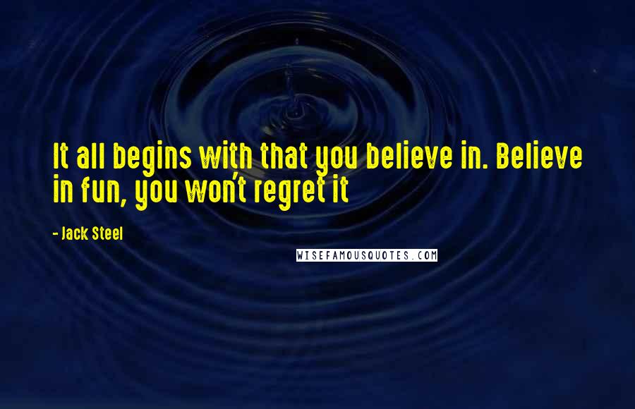 Jack Steel Quotes: It all begins with that you believe in. Believe in fun, you won't regret it