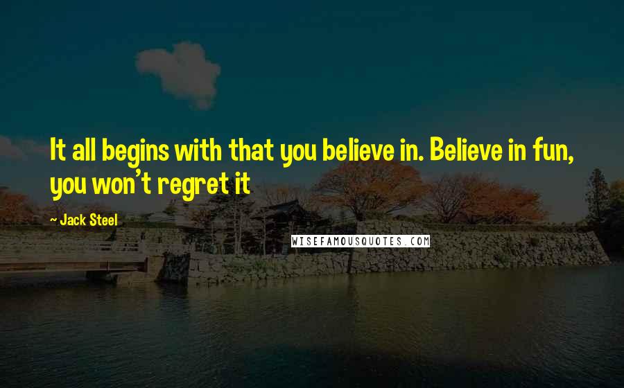 Jack Steel Quotes: It all begins with that you believe in. Believe in fun, you won't regret it