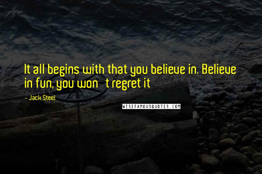 Jack Steel Quotes: It all begins with that you believe in. Believe in fun, you won't regret it