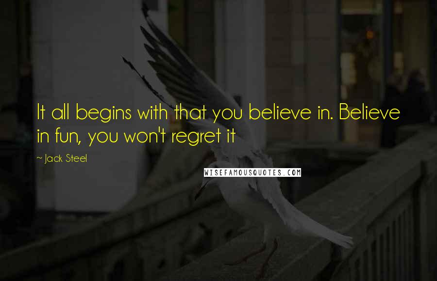 Jack Steel Quotes: It all begins with that you believe in. Believe in fun, you won't regret it