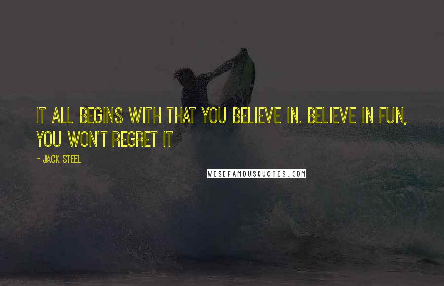 Jack Steel Quotes: It all begins with that you believe in. Believe in fun, you won't regret it