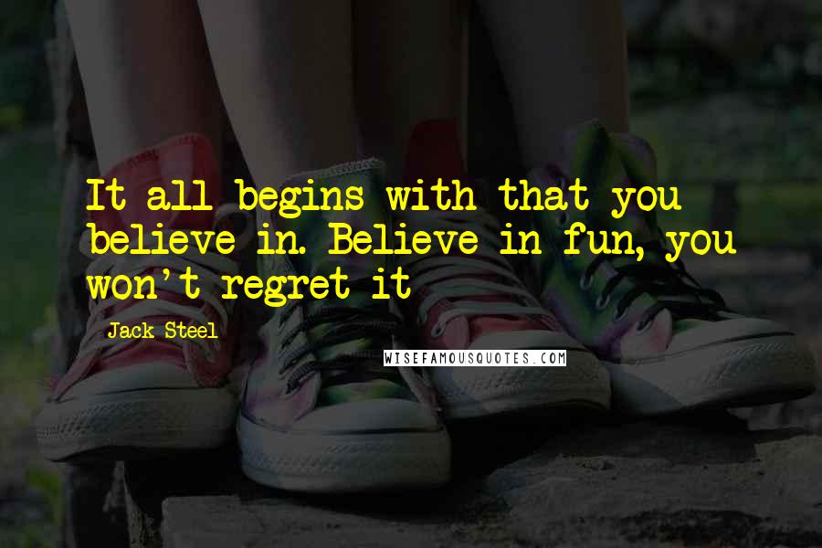 Jack Steel Quotes: It all begins with that you believe in. Believe in fun, you won't regret it