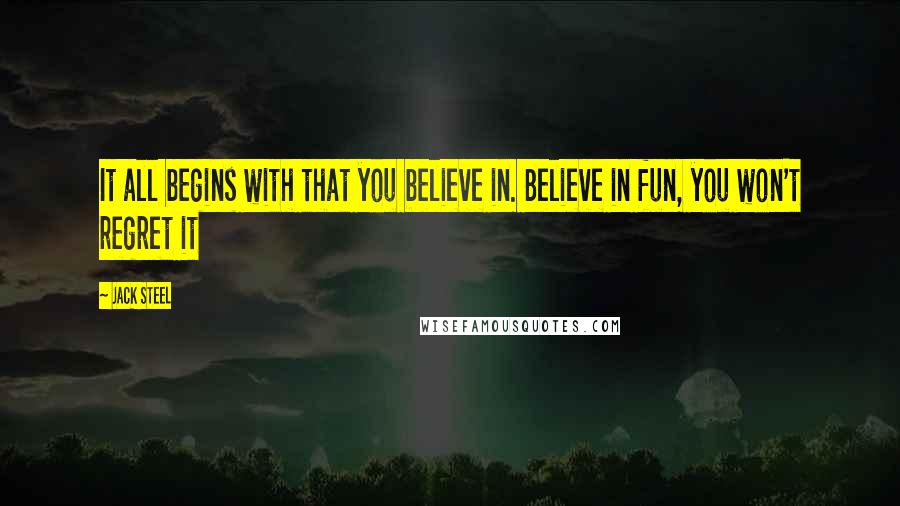 Jack Steel Quotes: It all begins with that you believe in. Believe in fun, you won't regret it