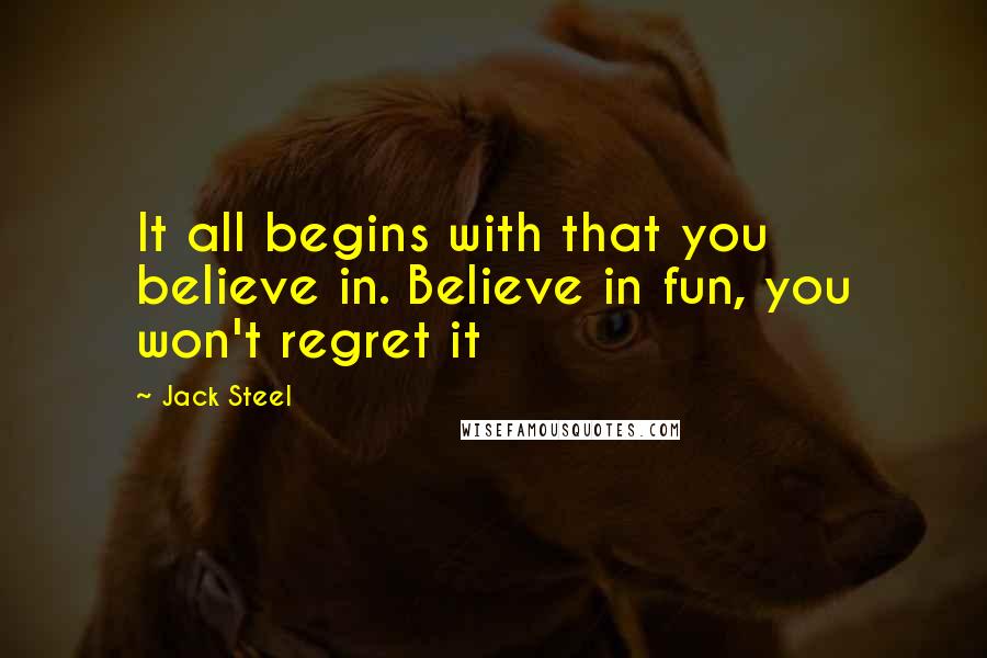 Jack Steel Quotes: It all begins with that you believe in. Believe in fun, you won't regret it