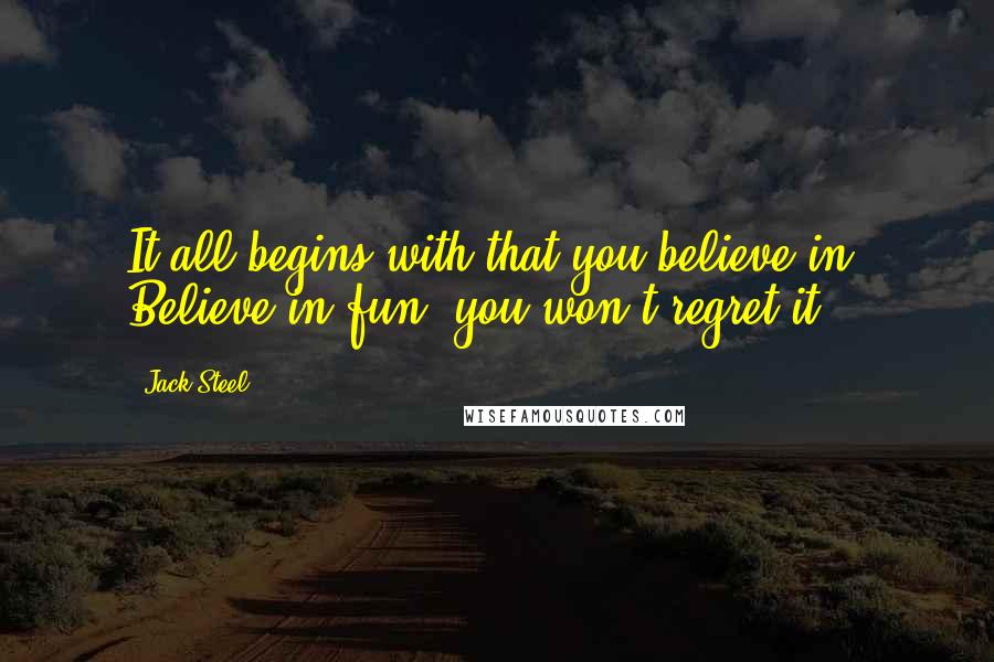 Jack Steel Quotes: It all begins with that you believe in. Believe in fun, you won't regret it