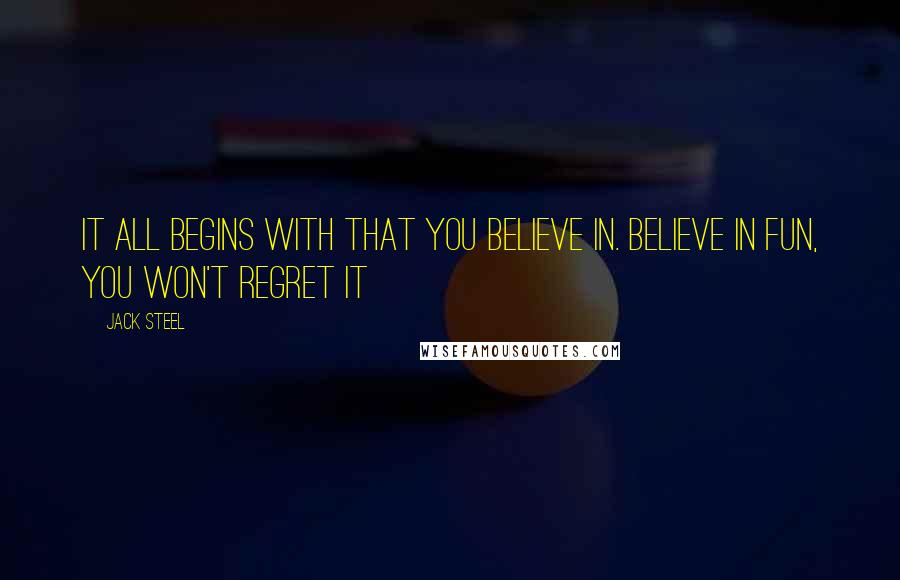 Jack Steel Quotes: It all begins with that you believe in. Believe in fun, you won't regret it