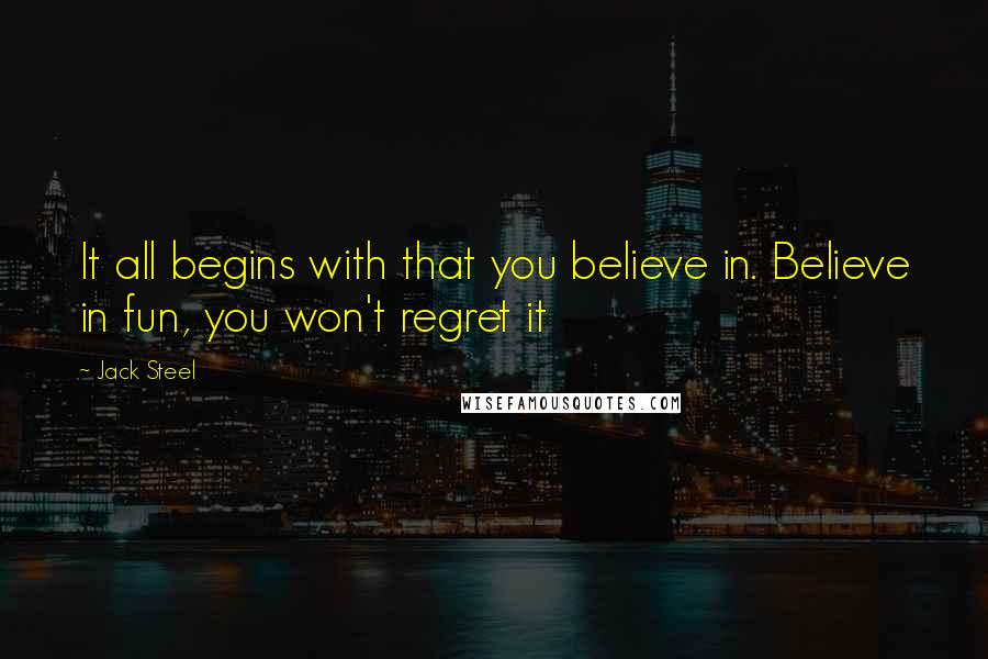 Jack Steel Quotes: It all begins with that you believe in. Believe in fun, you won't regret it