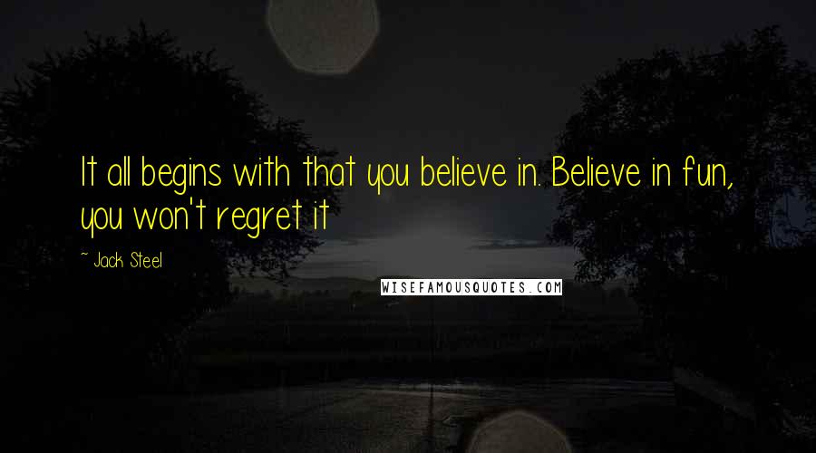 Jack Steel Quotes: It all begins with that you believe in. Believe in fun, you won't regret it