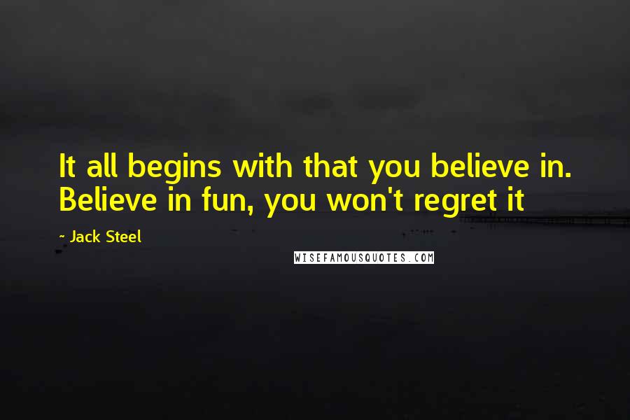 Jack Steel Quotes: It all begins with that you believe in. Believe in fun, you won't regret it