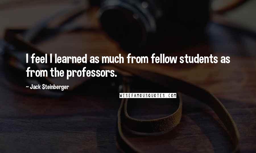 Jack Steinberger Quotes: I feel I learned as much from fellow students as from the professors.