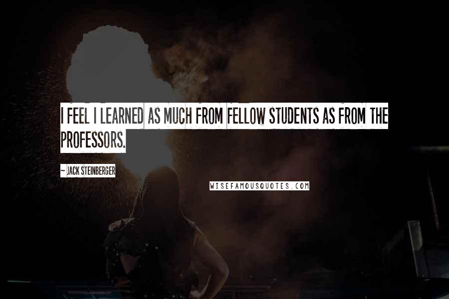 Jack Steinberger Quotes: I feel I learned as much from fellow students as from the professors.