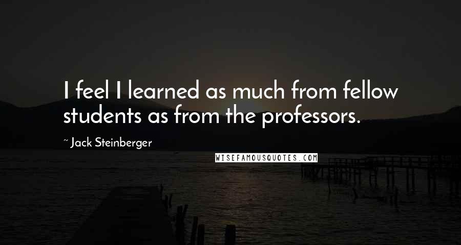 Jack Steinberger Quotes: I feel I learned as much from fellow students as from the professors.