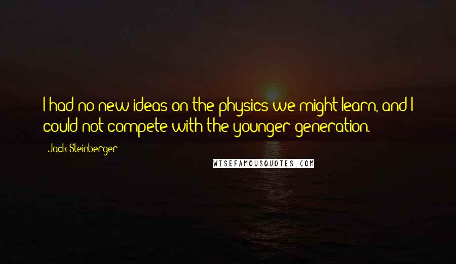 Jack Steinberger Quotes: I had no new ideas on the physics we might learn, and I could not compete with the younger generation.