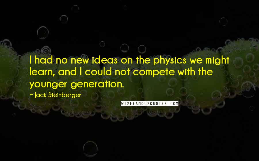 Jack Steinberger Quotes: I had no new ideas on the physics we might learn, and I could not compete with the younger generation.