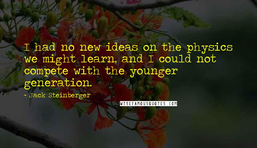 Jack Steinberger Quotes: I had no new ideas on the physics we might learn, and I could not compete with the younger generation.