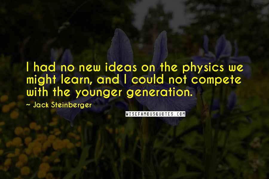 Jack Steinberger Quotes: I had no new ideas on the physics we might learn, and I could not compete with the younger generation.