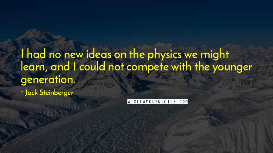 Jack Steinberger Quotes: I had no new ideas on the physics we might learn, and I could not compete with the younger generation.