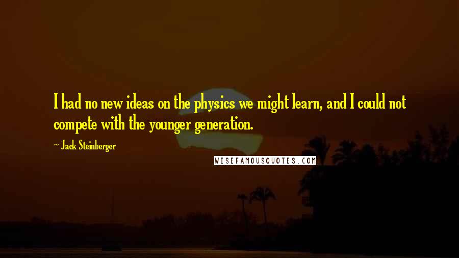 Jack Steinberger Quotes: I had no new ideas on the physics we might learn, and I could not compete with the younger generation.