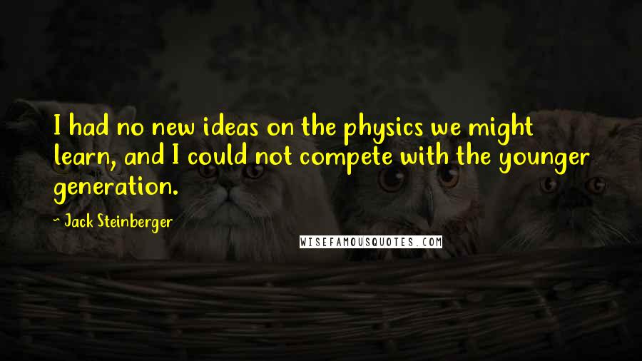 Jack Steinberger Quotes: I had no new ideas on the physics we might learn, and I could not compete with the younger generation.