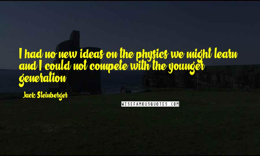 Jack Steinberger Quotes: I had no new ideas on the physics we might learn, and I could not compete with the younger generation.