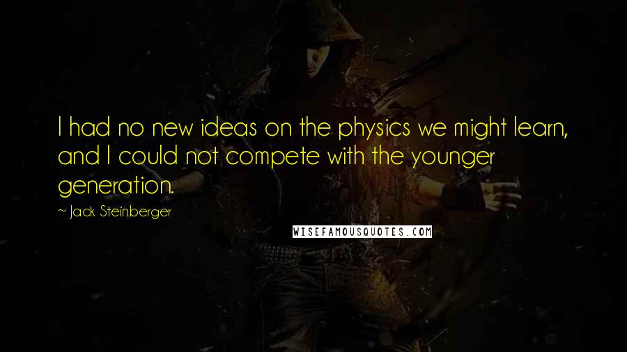 Jack Steinberger Quotes: I had no new ideas on the physics we might learn, and I could not compete with the younger generation.