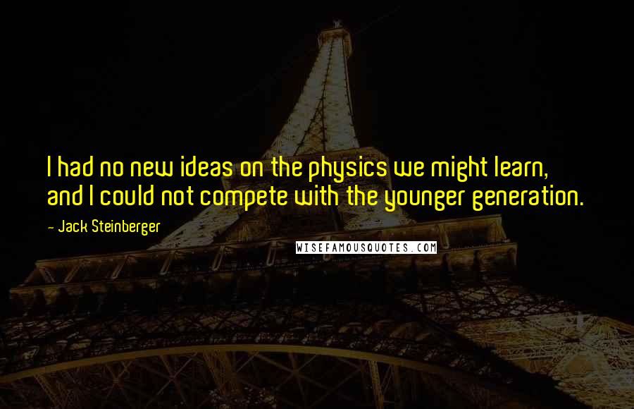 Jack Steinberger Quotes: I had no new ideas on the physics we might learn, and I could not compete with the younger generation.