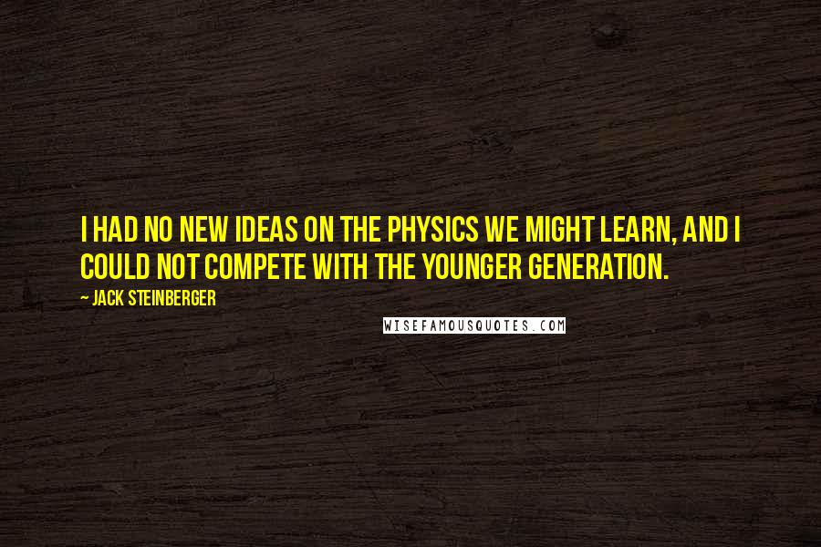 Jack Steinberger Quotes: I had no new ideas on the physics we might learn, and I could not compete with the younger generation.