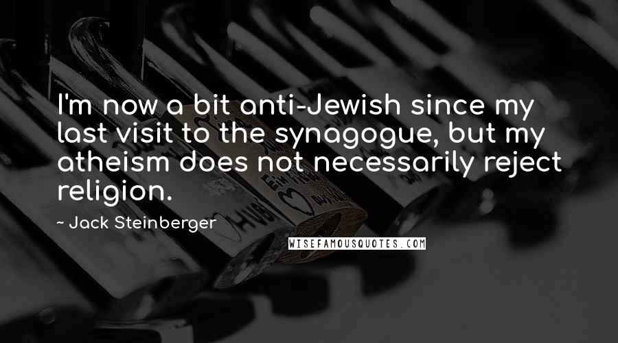 Jack Steinberger Quotes: I'm now a bit anti-Jewish since my last visit to the synagogue, but my atheism does not necessarily reject religion.