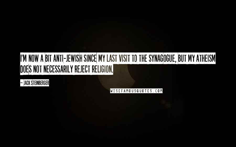 Jack Steinberger Quotes: I'm now a bit anti-Jewish since my last visit to the synagogue, but my atheism does not necessarily reject religion.