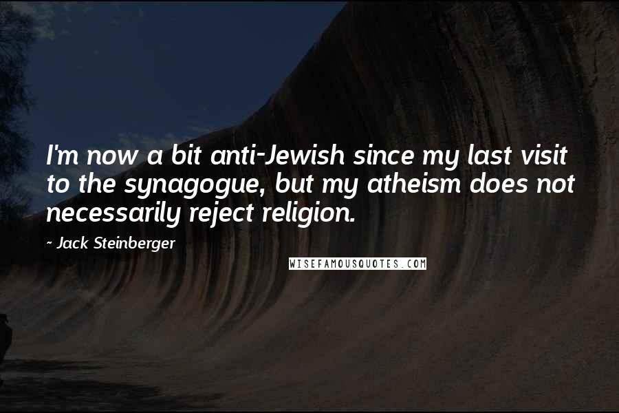 Jack Steinberger Quotes: I'm now a bit anti-Jewish since my last visit to the synagogue, but my atheism does not necessarily reject religion.