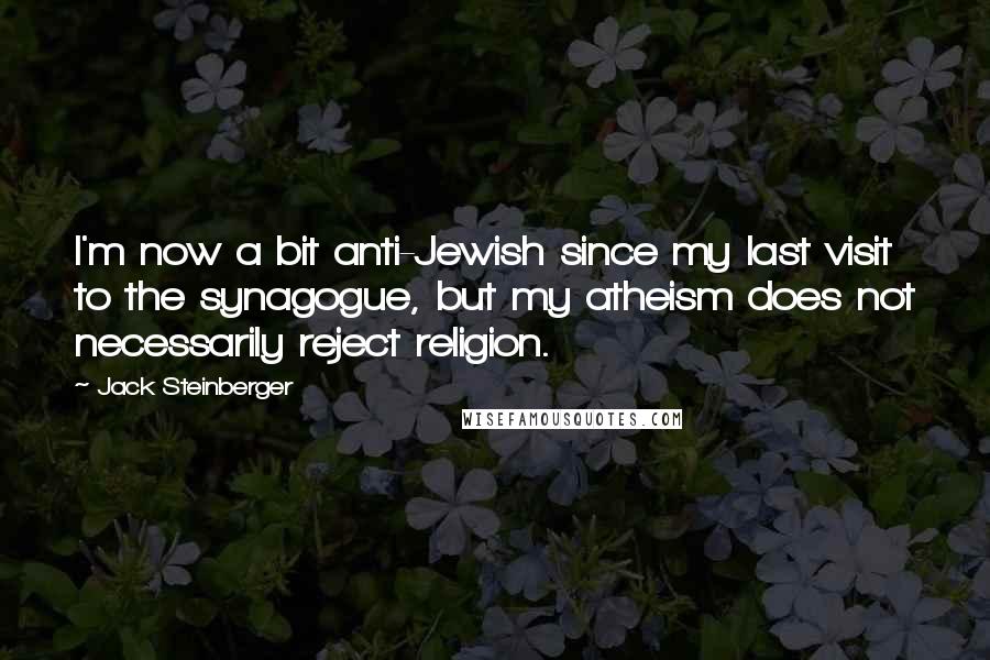 Jack Steinberger Quotes: I'm now a bit anti-Jewish since my last visit to the synagogue, but my atheism does not necessarily reject religion.