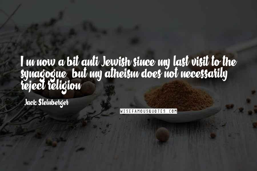 Jack Steinberger Quotes: I'm now a bit anti-Jewish since my last visit to the synagogue, but my atheism does not necessarily reject religion.