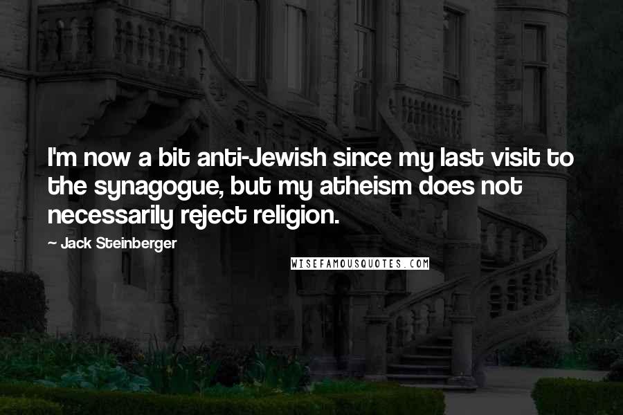 Jack Steinberger Quotes: I'm now a bit anti-Jewish since my last visit to the synagogue, but my atheism does not necessarily reject religion.