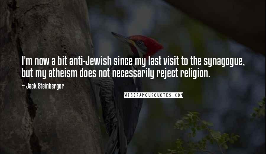 Jack Steinberger Quotes: I'm now a bit anti-Jewish since my last visit to the synagogue, but my atheism does not necessarily reject religion.