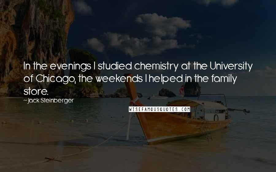 Jack Steinberger Quotes: In the evenings I studied chemistry at the University of Chicago, the weekends I helped in the family store.