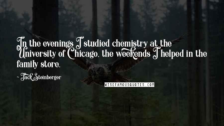 Jack Steinberger Quotes: In the evenings I studied chemistry at the University of Chicago, the weekends I helped in the family store.