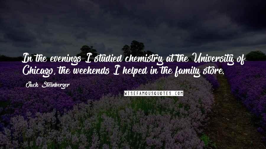 Jack Steinberger Quotes: In the evenings I studied chemistry at the University of Chicago, the weekends I helped in the family store.
