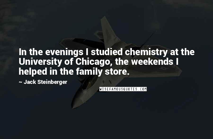 Jack Steinberger Quotes: In the evenings I studied chemistry at the University of Chicago, the weekends I helped in the family store.
