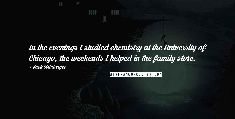 Jack Steinberger Quotes: In the evenings I studied chemistry at the University of Chicago, the weekends I helped in the family store.