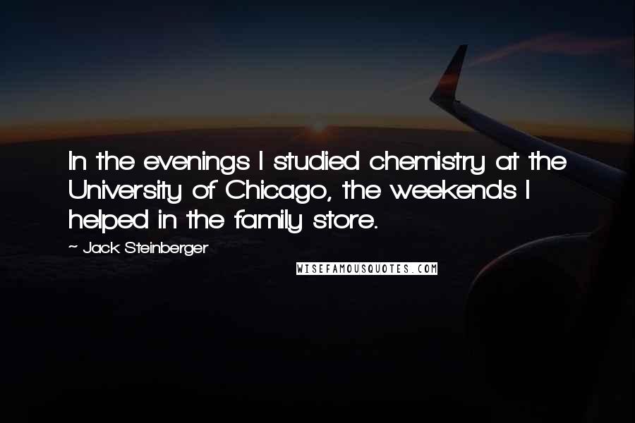 Jack Steinberger Quotes: In the evenings I studied chemistry at the University of Chicago, the weekends I helped in the family store.